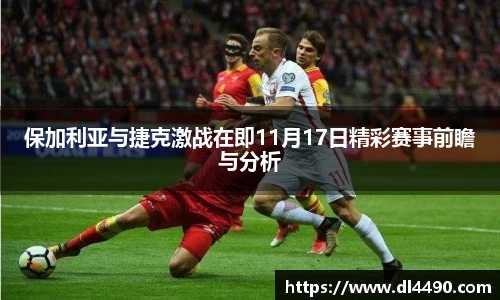 保加利亚与捷克激战在即11月17日精彩赛事前瞻与分析