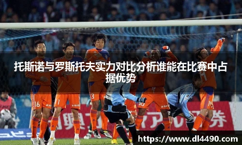 托斯诺与罗斯托夫实力对比分析谁能在比赛中占据优势