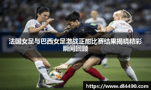 法国女足与巴西女足激战正酣比赛结果揭晓精彩瞬间回顾