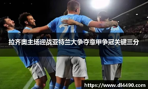 拉齐奥主场迎战亚特兰大争夺意甲争冠关键三分